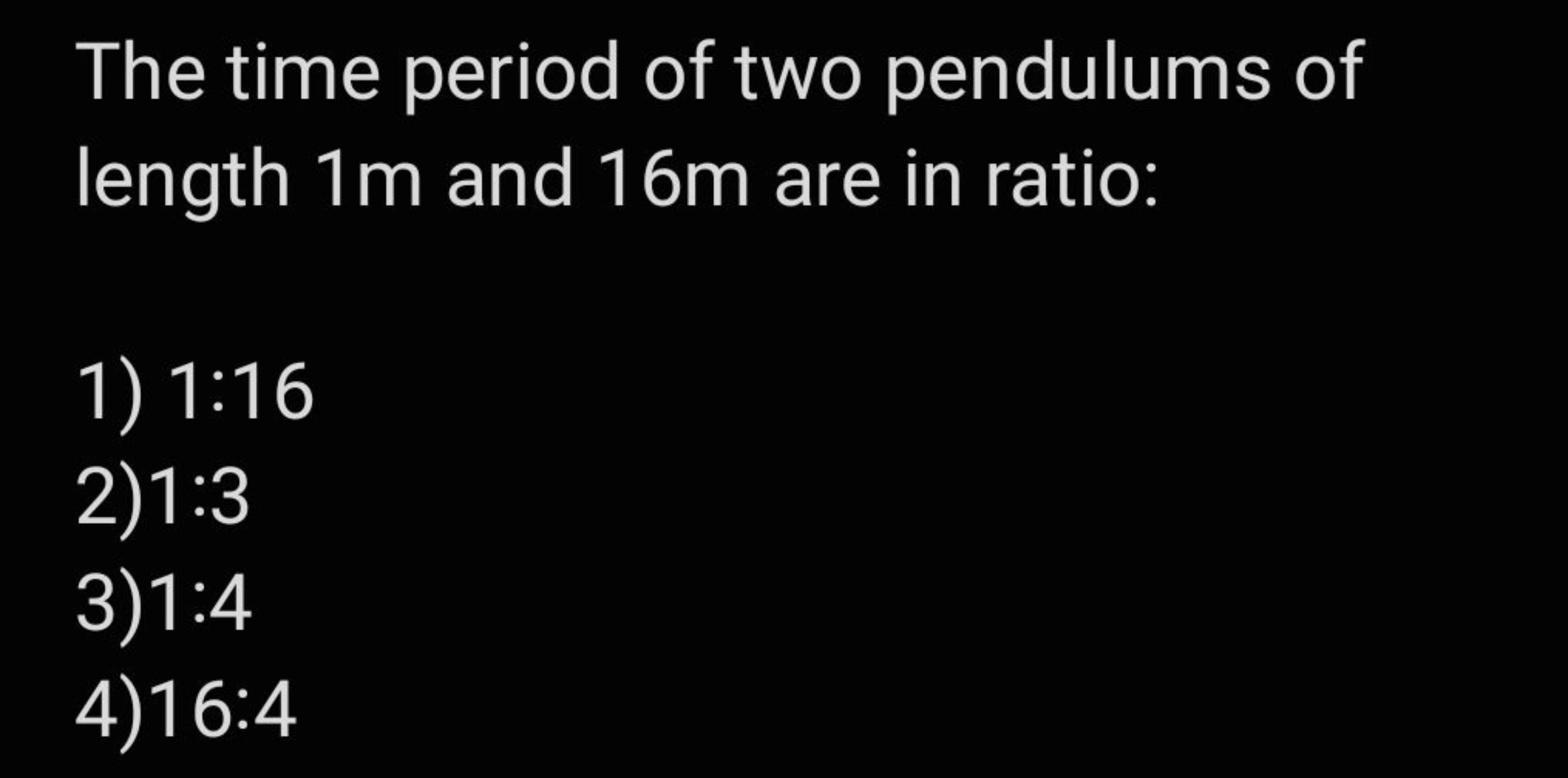 The time period of two pendulums of length 1 m and 16 m are in ratio:
