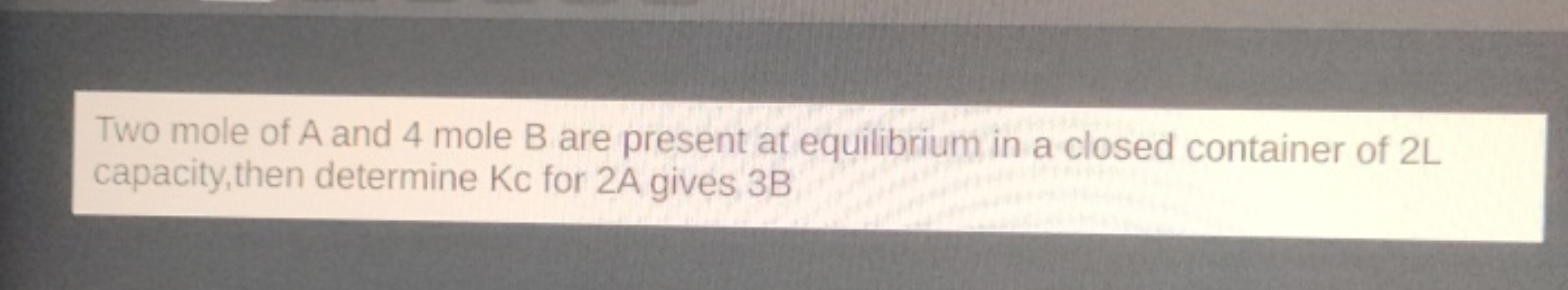 Two mole of A and 4 mole B are present at equilibrium in a closed cont