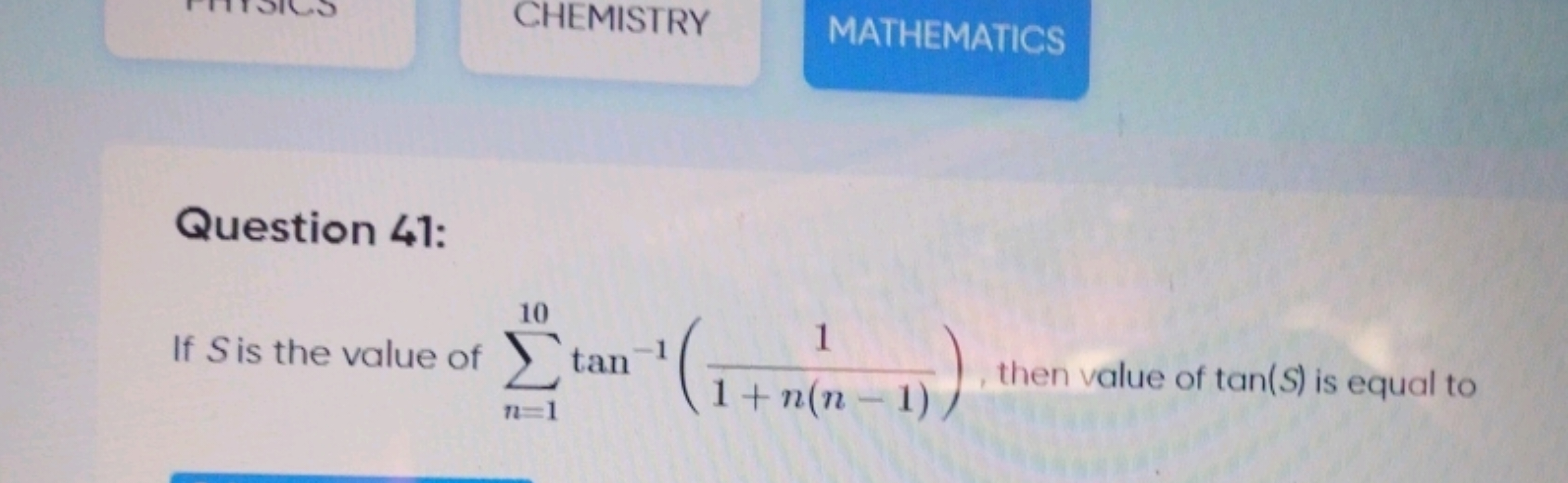 CHEMISTRY
MATHEMATICS

Question 41:
If S is the value of ∑n=110​tan−1(