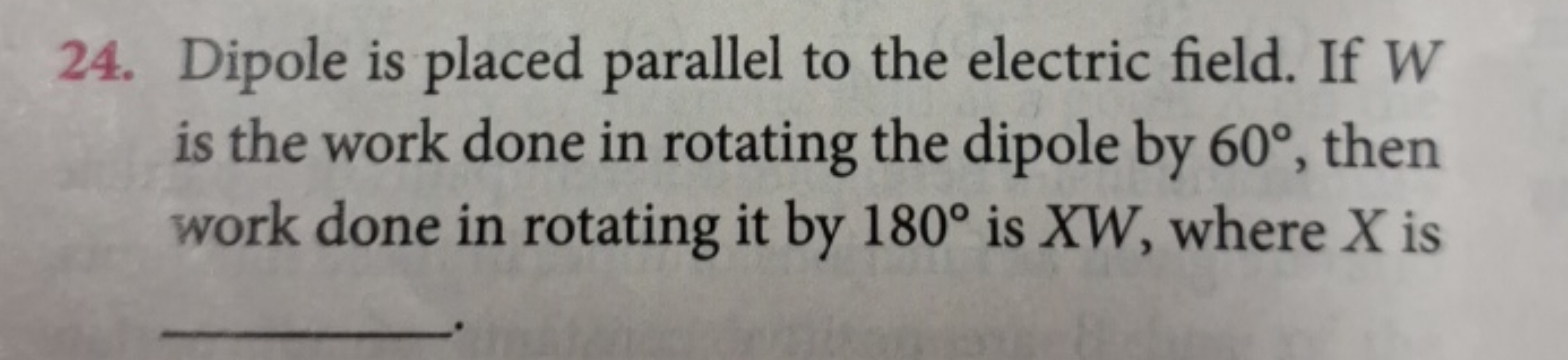 24. Dipole is placed parallel to the electric field. If W is the work 