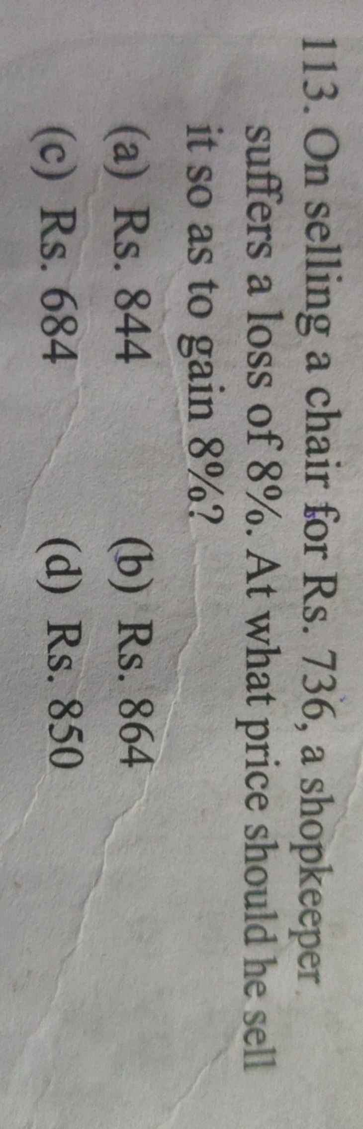 113. On selling a chair for Rs. 736 , a shopkeeper suffers a loss of 8