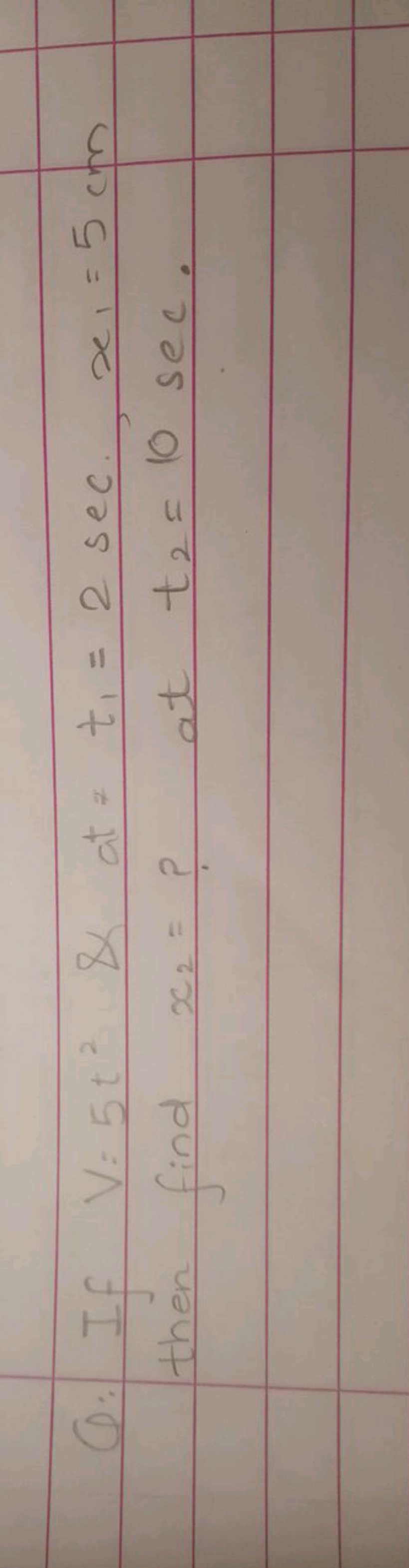 Q. If V=5t2& at =t1​=2sec,x1​=5 cm then find x2​= ? at t2​=10sec.