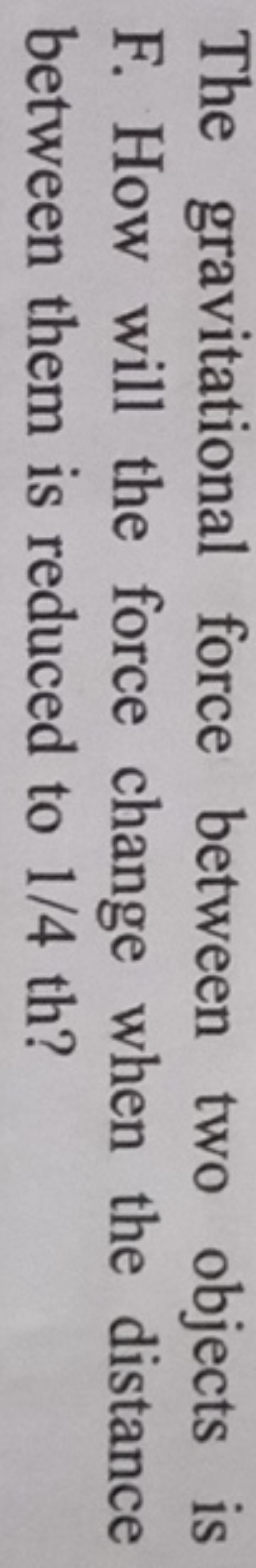 The gravitational force between two objects is F. How will the force c