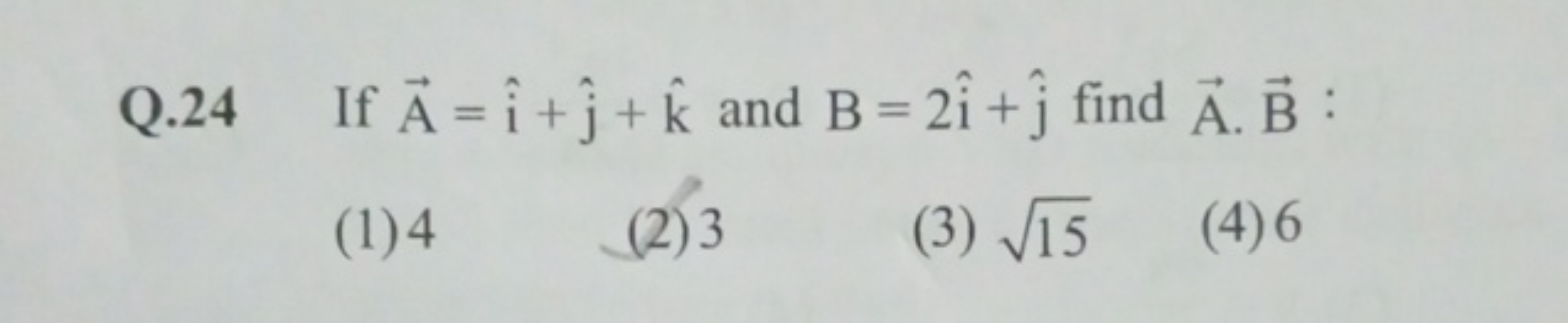 Q. 24 If A=i^+j^​+k^ and B=2i^+j^​ find A.B :
(1) 4
(2) 3
(3) 15​
(4) 