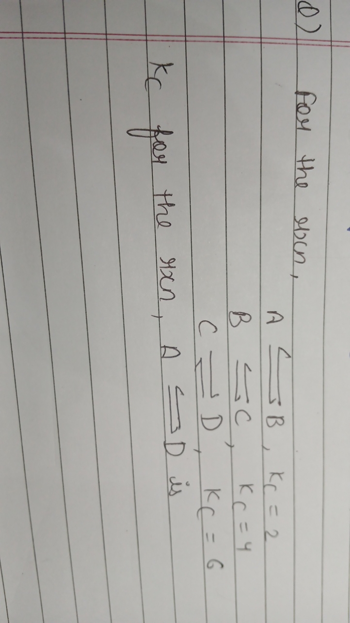 Q) For the 2xcn,
A⇋B,KC​=2B⇋C,KC​=4C⟸D,KC​=6​
kC​ for the ron, A⇋D is