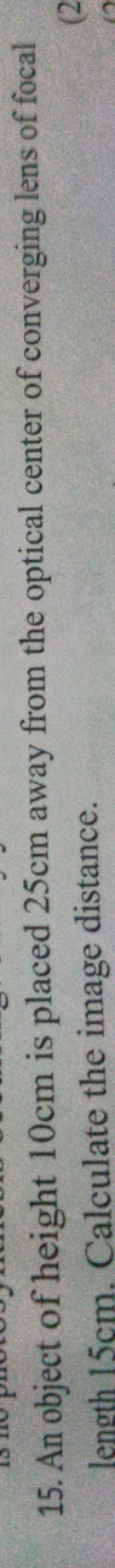 15. An object of height 10 cm is placed 25 cm away from the optical ce