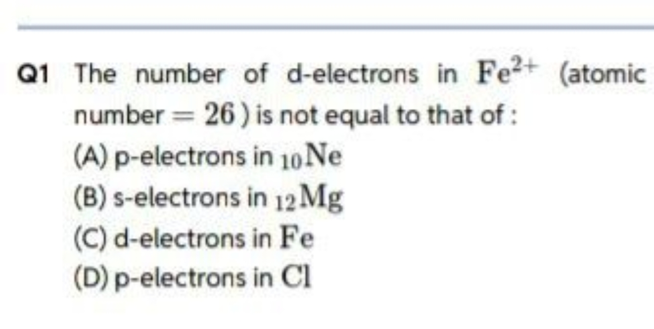 Q1 The number of d-electrons in Fe2+ (atomic number =26 ) is not equal