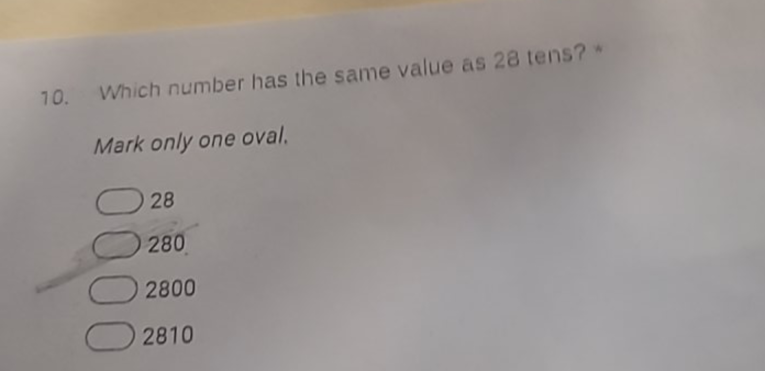 10. Which number has the same value as 28 tens? *

Mark only one oval.