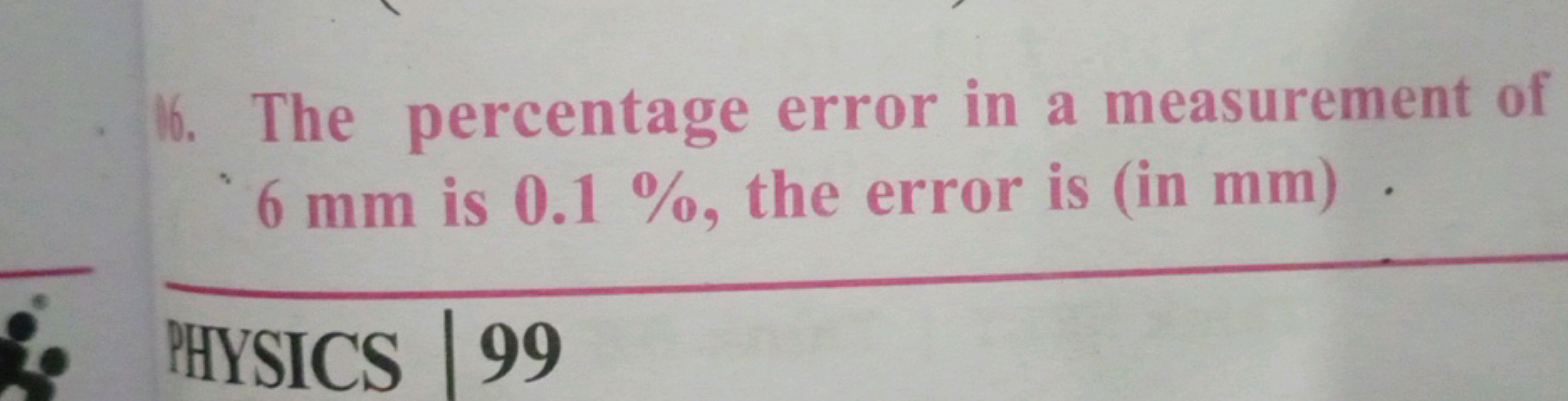 16. The percentage error in a measurement of
6 mm is 0.1 %, the error 