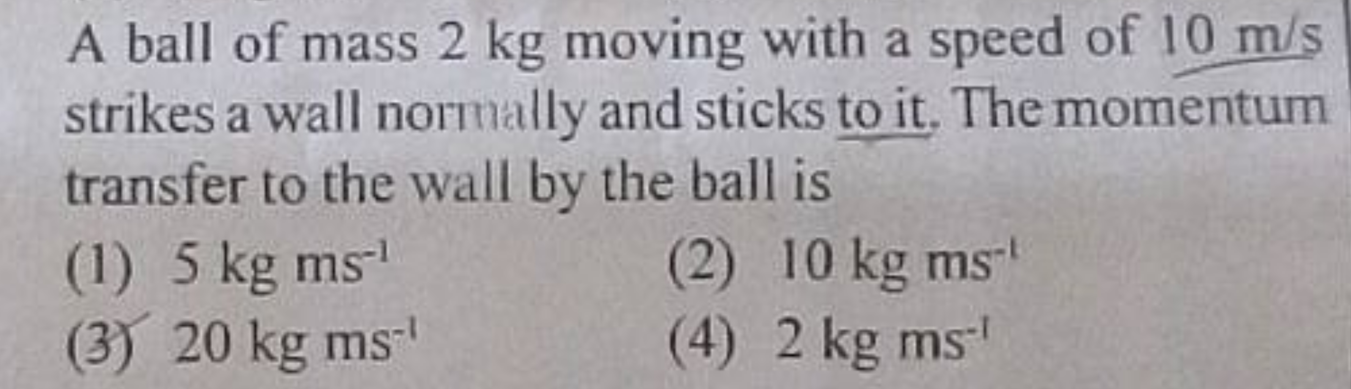 A ball of mass 2 kg moving with a speed of 10 m/s strikes a wall norma