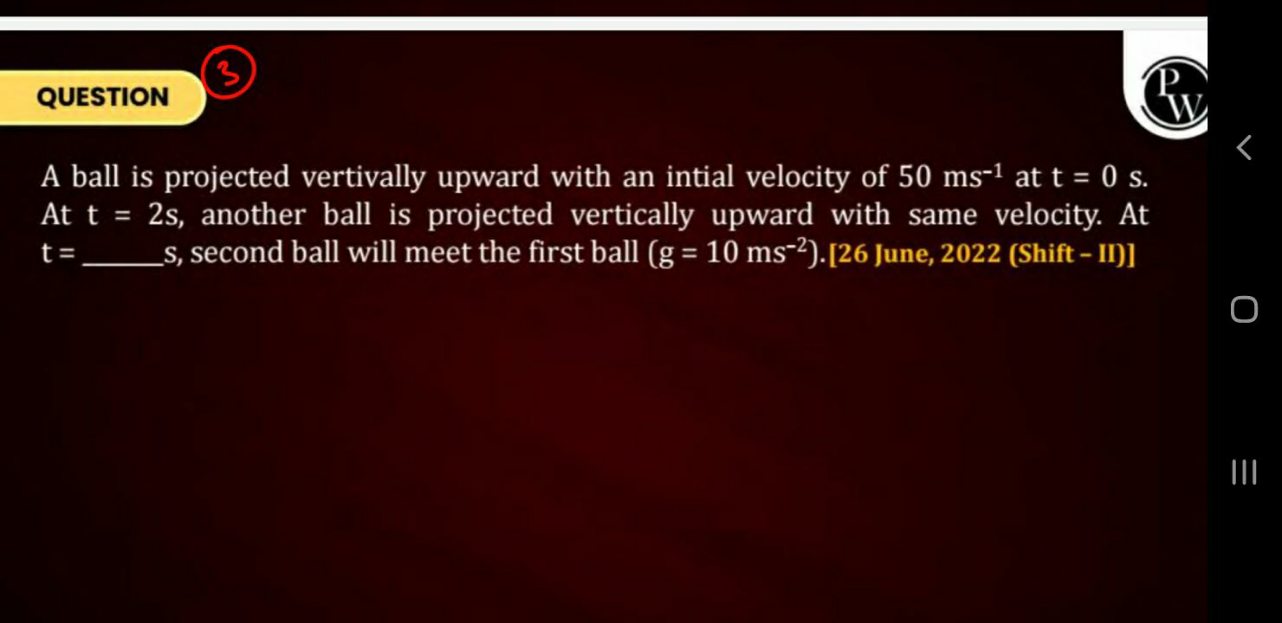 QUESTION
P
IV
A ball is projected vertivally upward with an intial vel