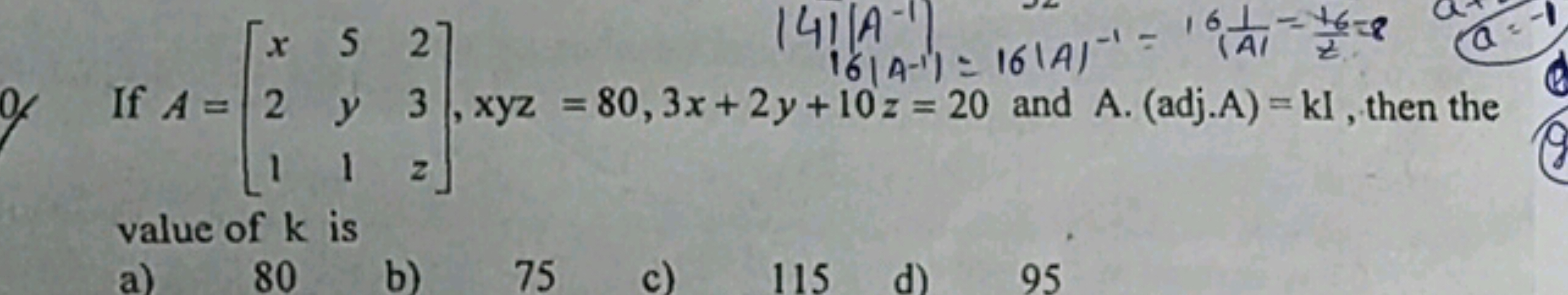 0) If A=⎣⎡​x21​5y1​23z​⎦⎤​,xyz=80,3x+2y+10z=20 and A⋅(adj⋅A)=kI, then 