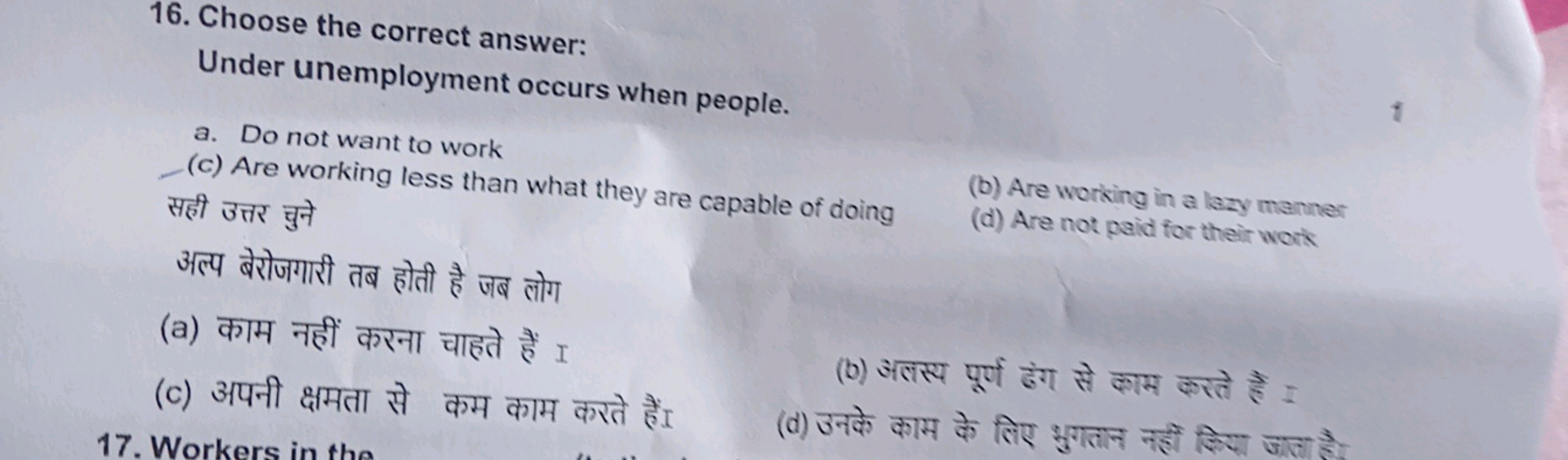 16. Choose the correct answer:

Under unemployment occurs when people.