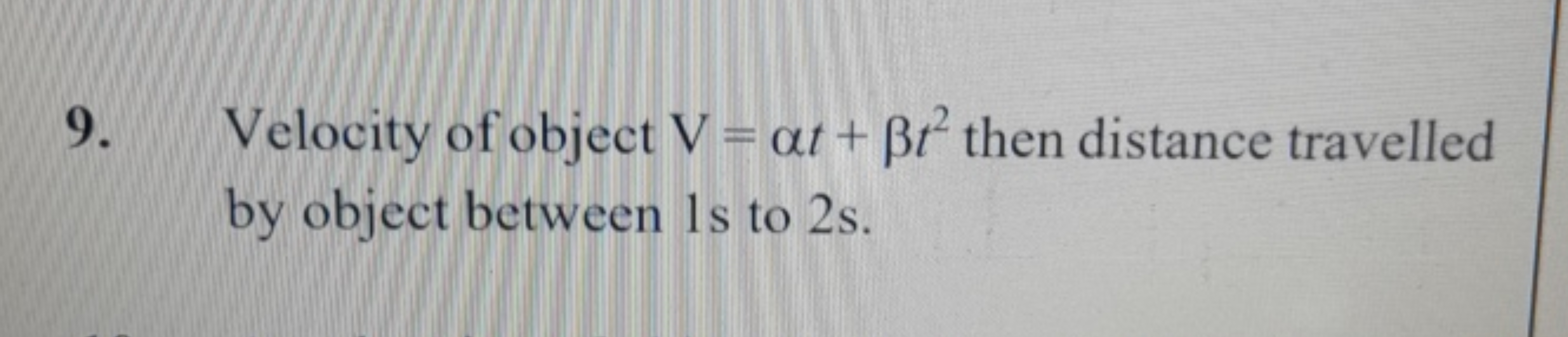 9. Velocity of object V=αt+βt2 then distance travelled by object betwe