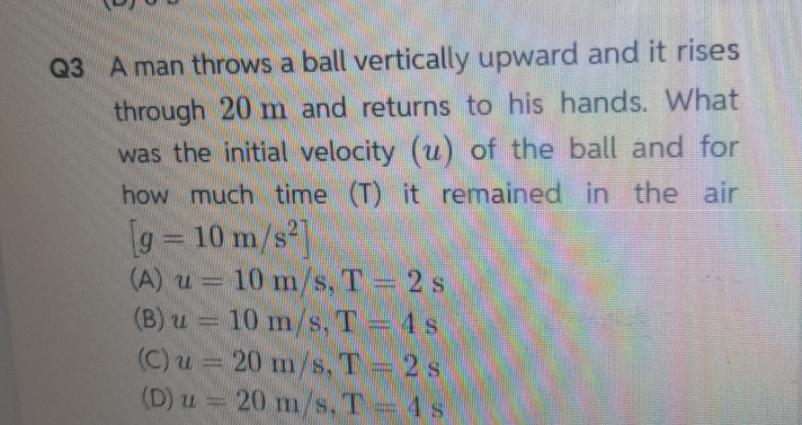 Q3 A man throws a ball vertically upward and it rises through 20 m and