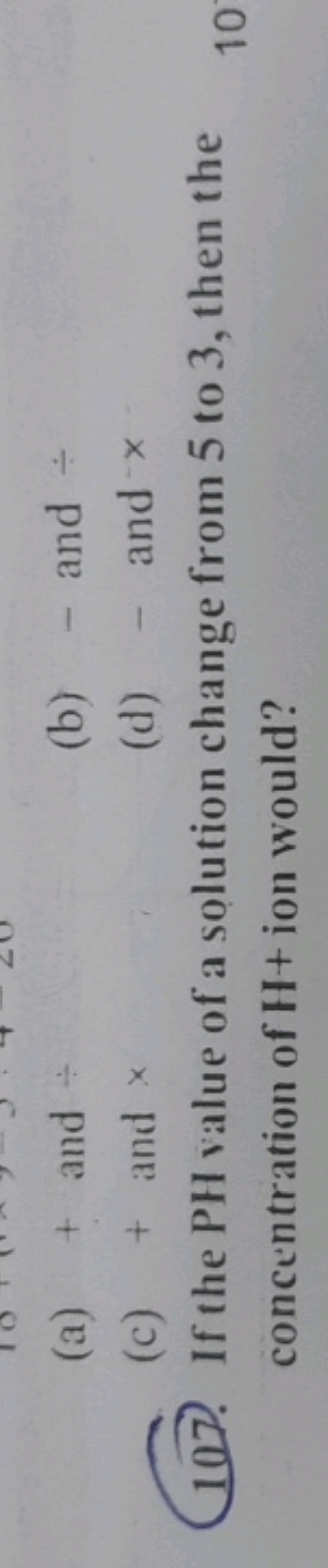 (a) + and
(b) - and -
(c) + and x
(d) - and x
107. If the PH value of 