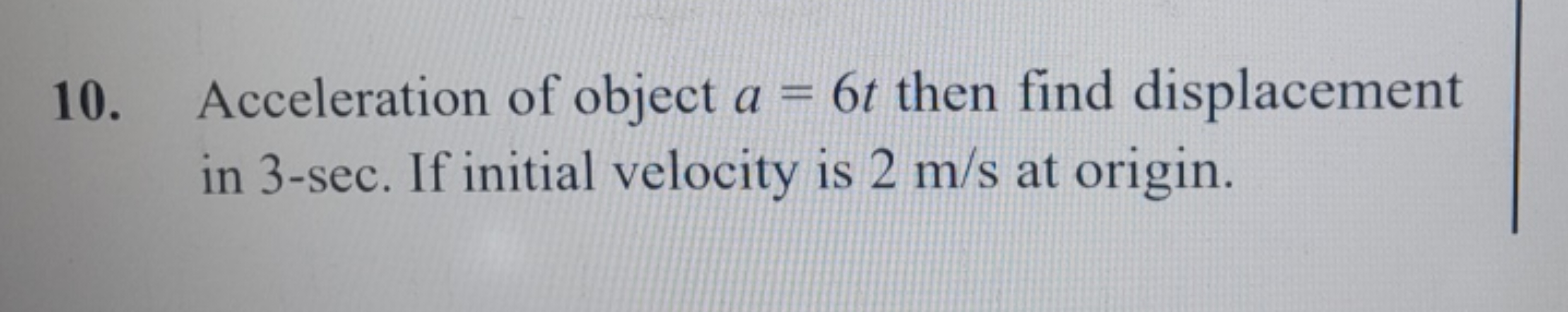 10. Acceleration of object a=6t then find displacement in 3−sec. If in