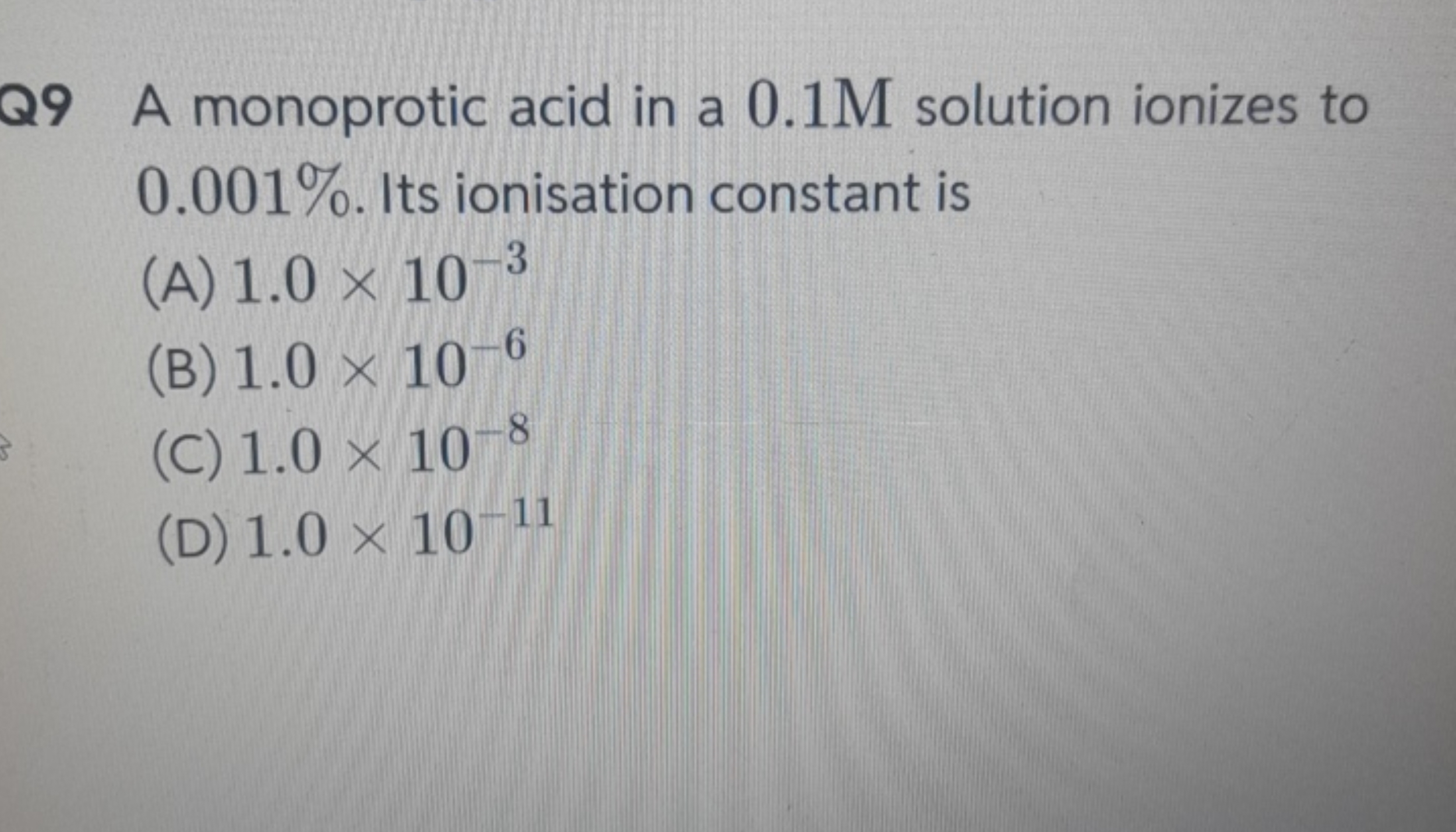 Q9 A monoprotic acid in a 0.1 M solution ionizes to 0.001%. It s ionis