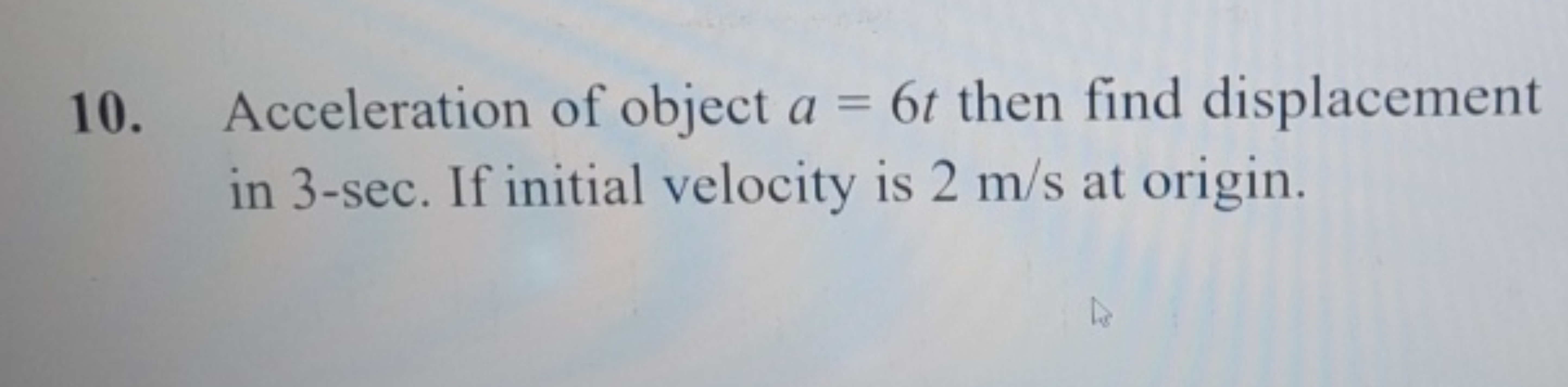 10. Acceleration of object a=6t then find displacement in 3-sec. If in