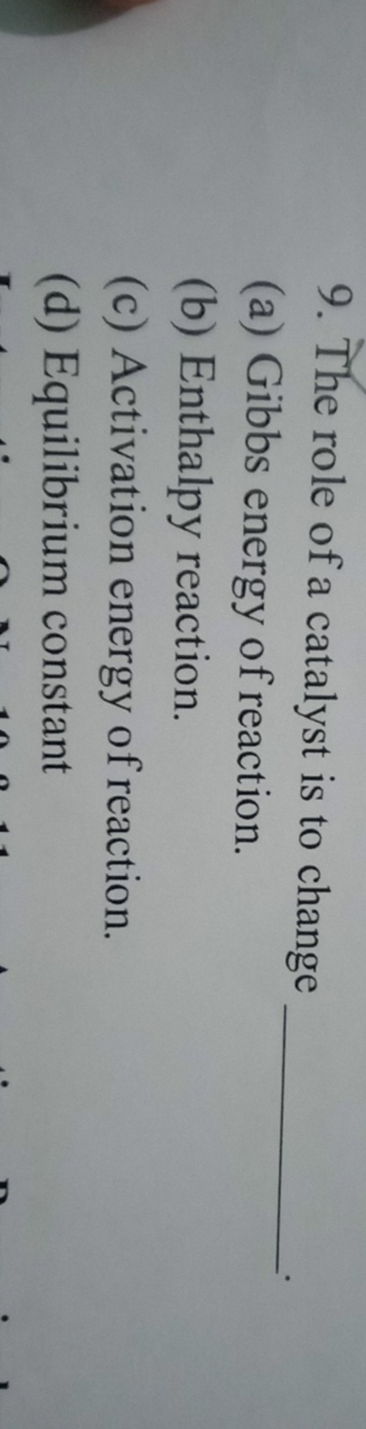 9. The role of a catalyst is to change
(a) Gibbs energy of reaction. 
