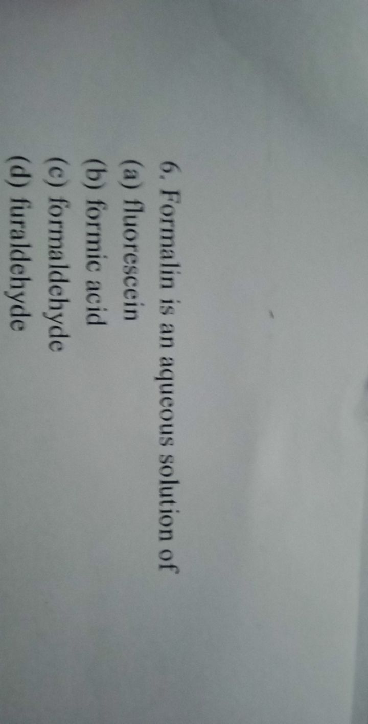 6. Formalin is an aqueous solution of
(a) fluorescein
(b) formic acid
