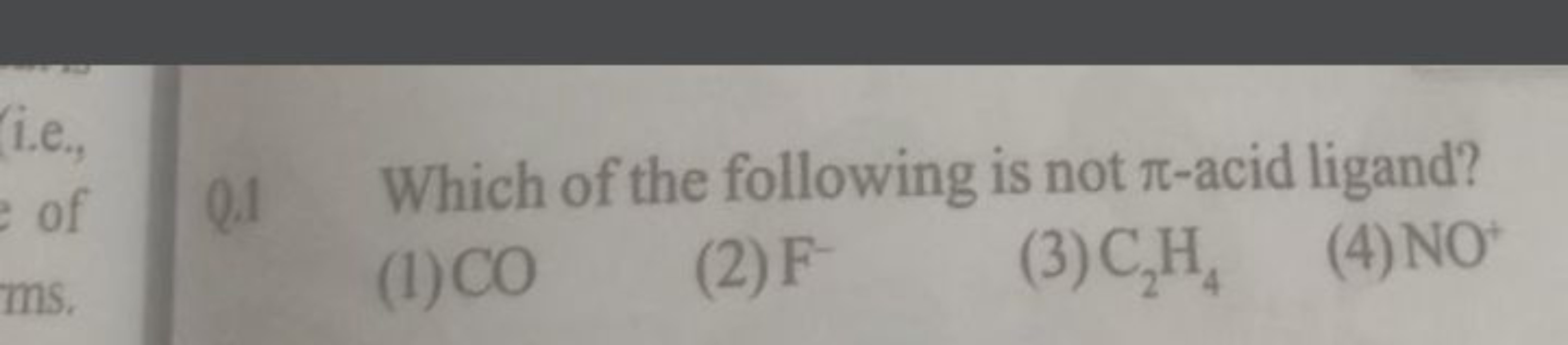 Which of the following is not π-acid ligand?
(1) CO
(2) F−
(3) C2​H4​
