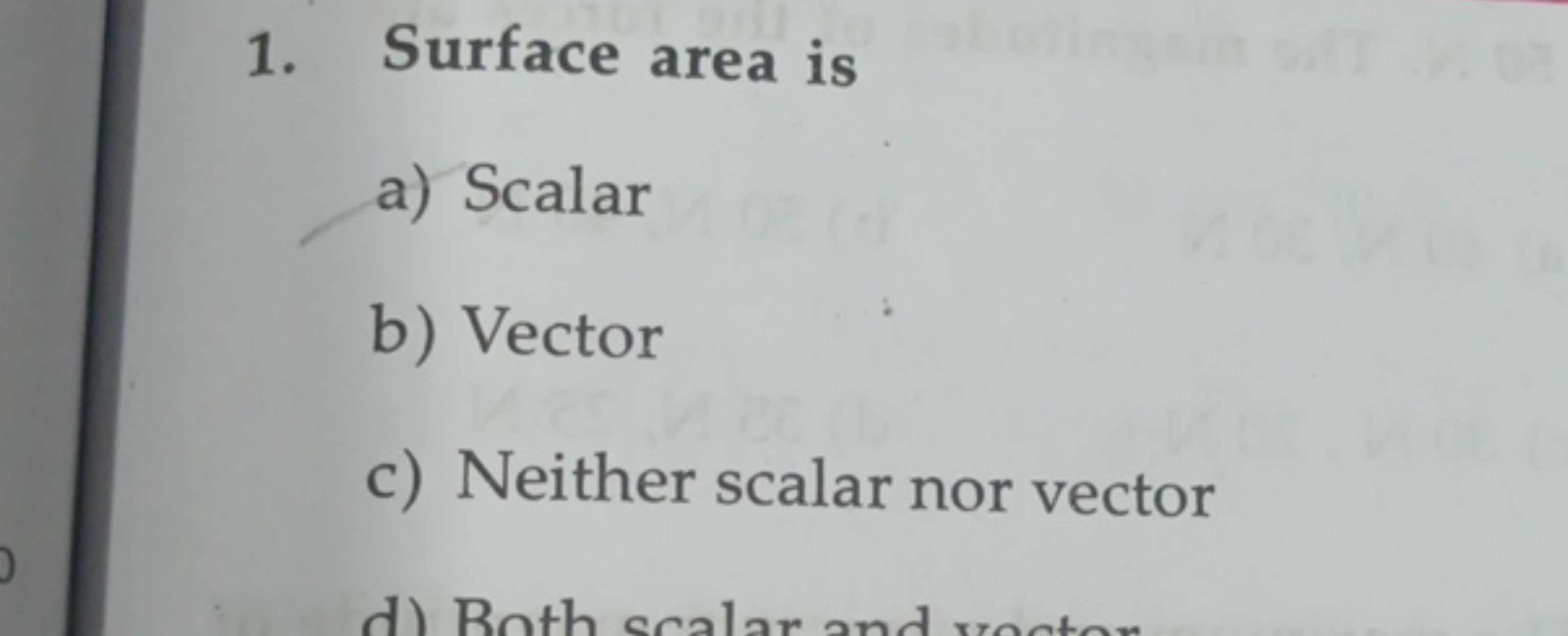 1. Surface area is
a) Scalar
b) Vector
c) Neither scalar nor vector