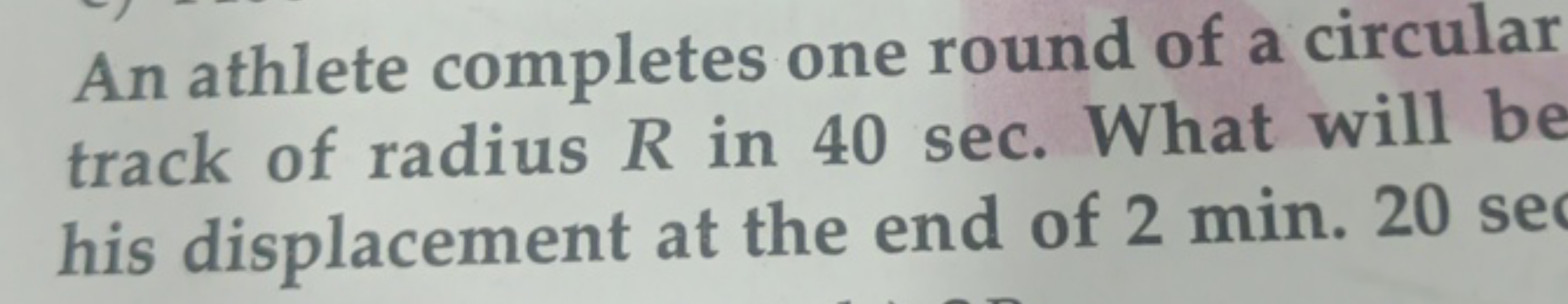 An athlete completes one round of a circular track of radius R in 40 s