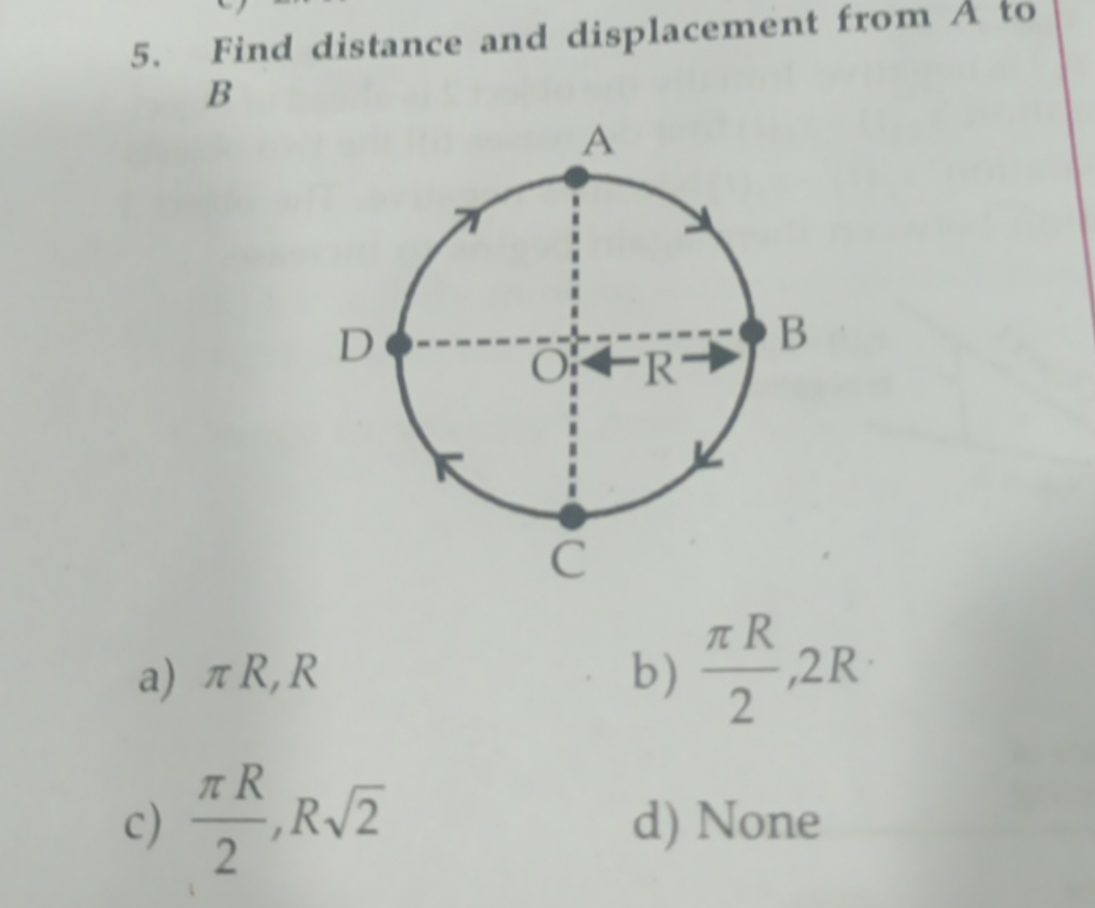 5. Find distance and displacement from A to B
a) πR,R
b) 2πR​,2R
c) 2π