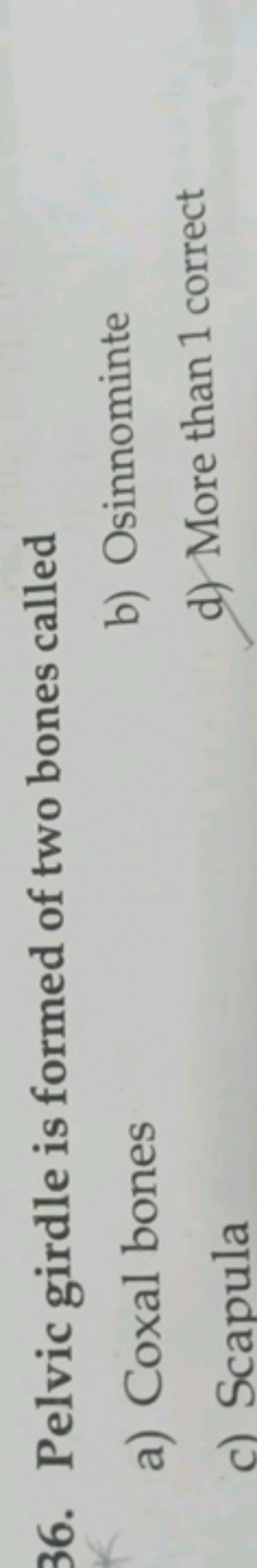 36. Pelvic girdle is formed of two bones called
a) Coxal bones
b) Osin