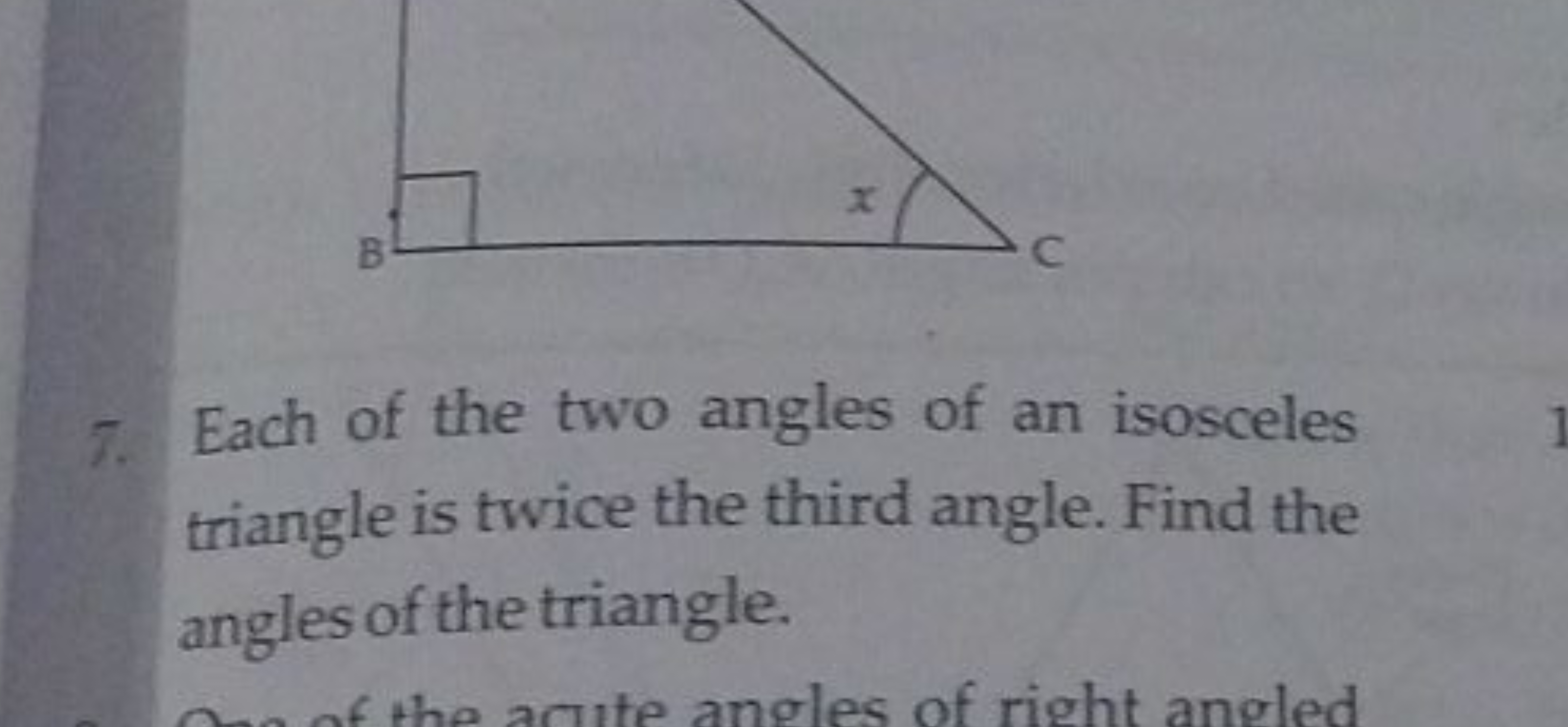 7. Each of the two angles of an isosceles triangle is twice the third 