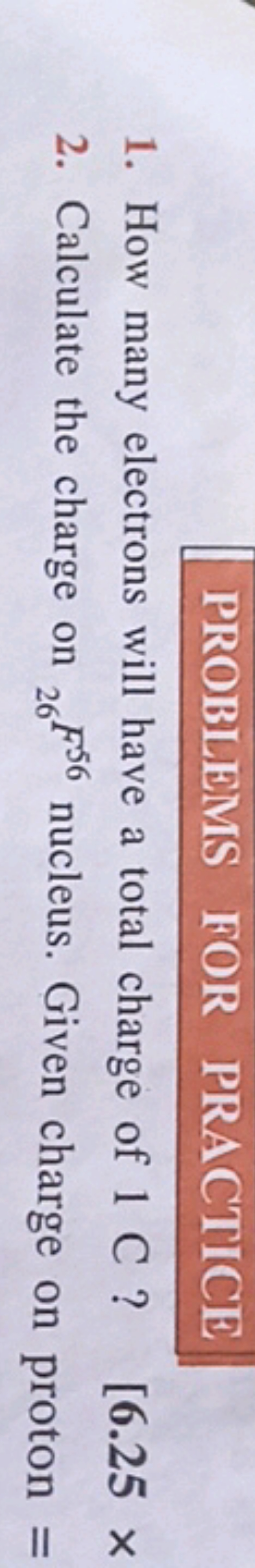 PROBLEMS FOR PRACTICE
1. How many electrons will have a total charge o