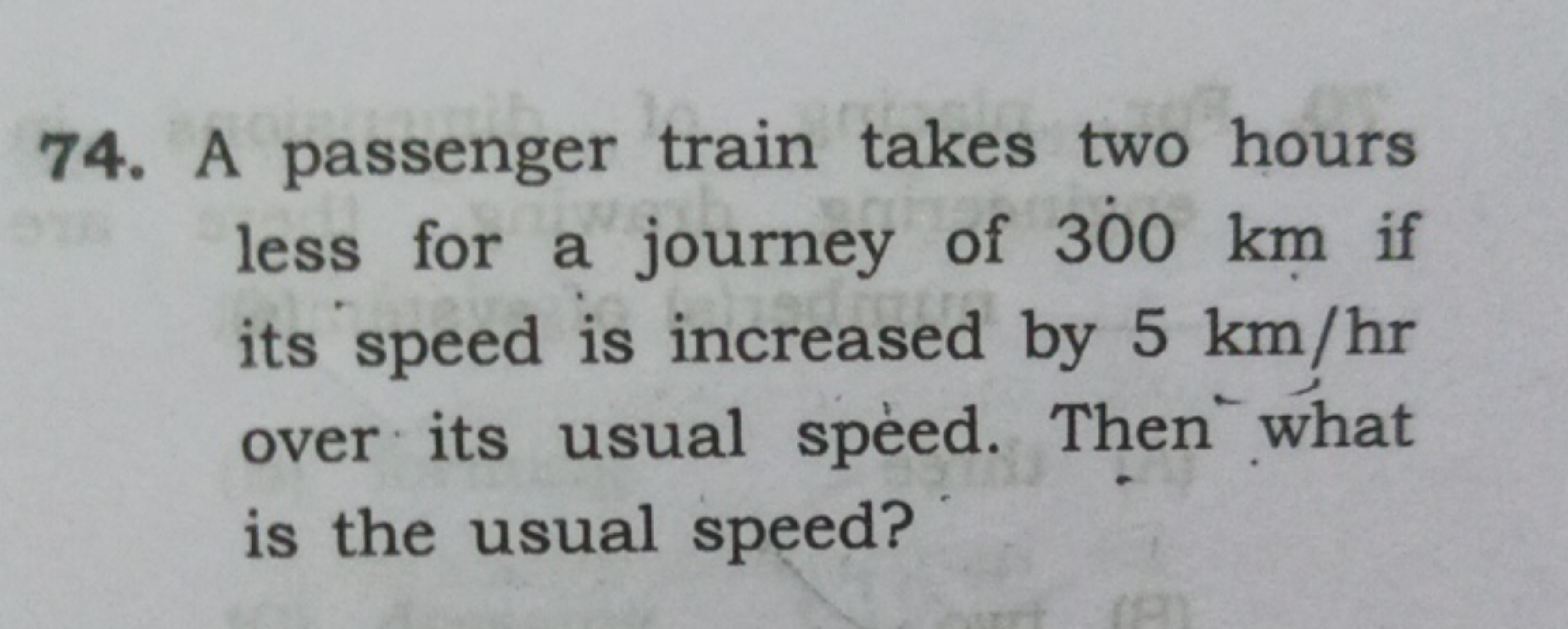 74. A passenger train takes two hours less for a journey of 300 km if 