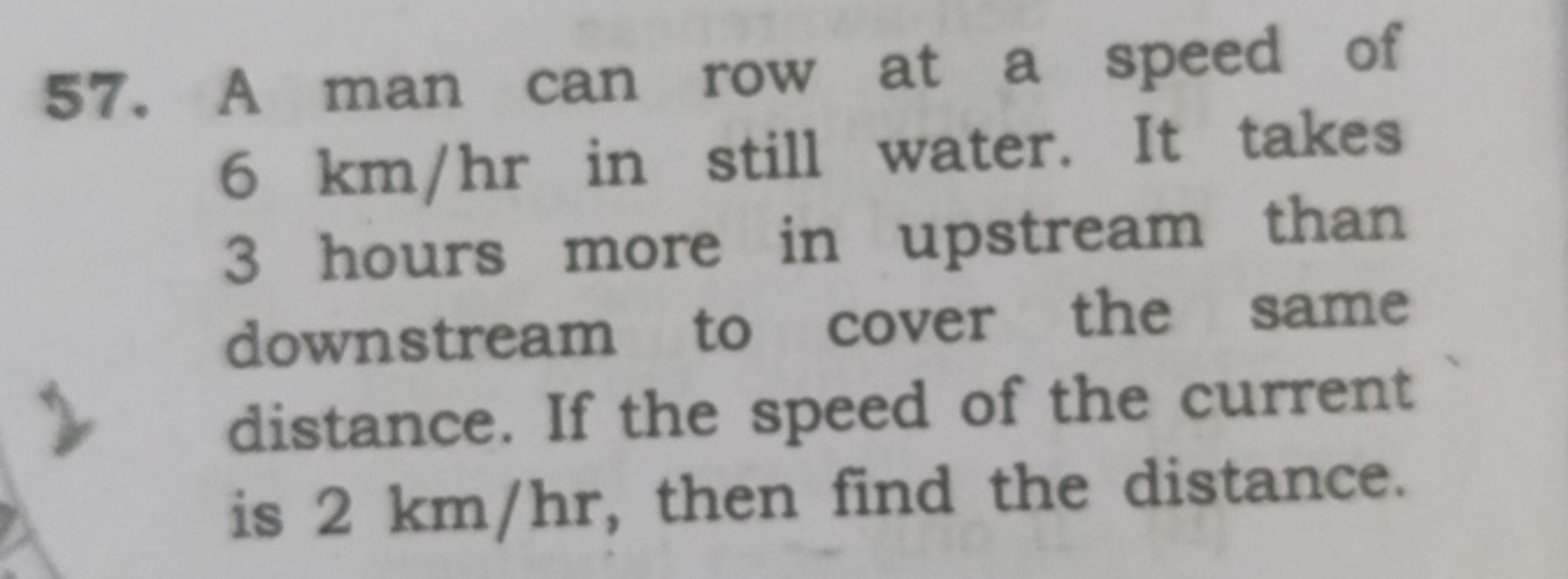 57. A man can row at a speed of 6 km/hr in still water. It takes 3 hou