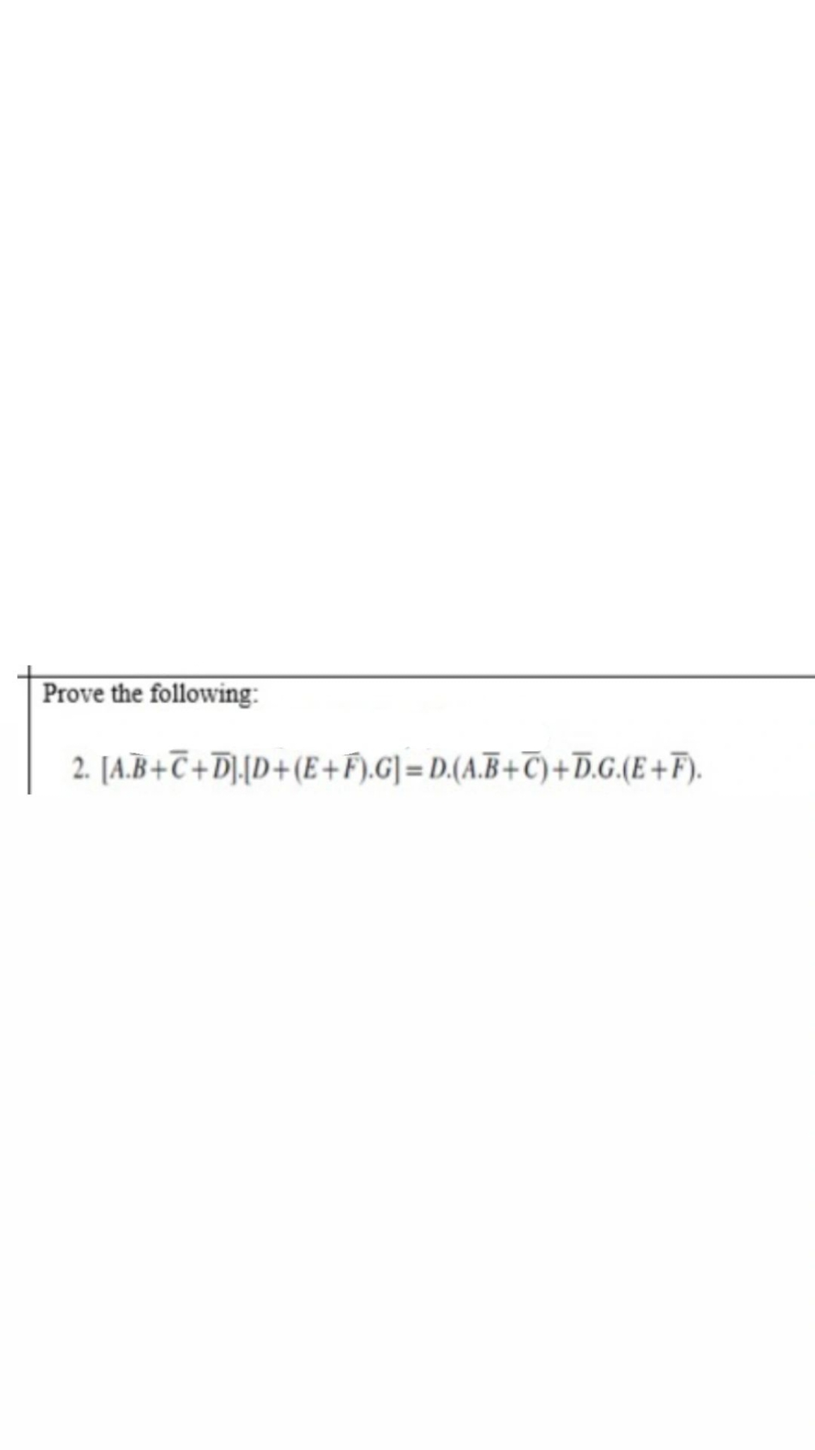 Prove the following:
2. [A⋅Bˉ+Cˉ+Dˉ]⋅[D+(E+Fˉ)⋅G]=D⋅(A⋅Bˉ+Cˉ)+Dˉ⋅G⋅(E+