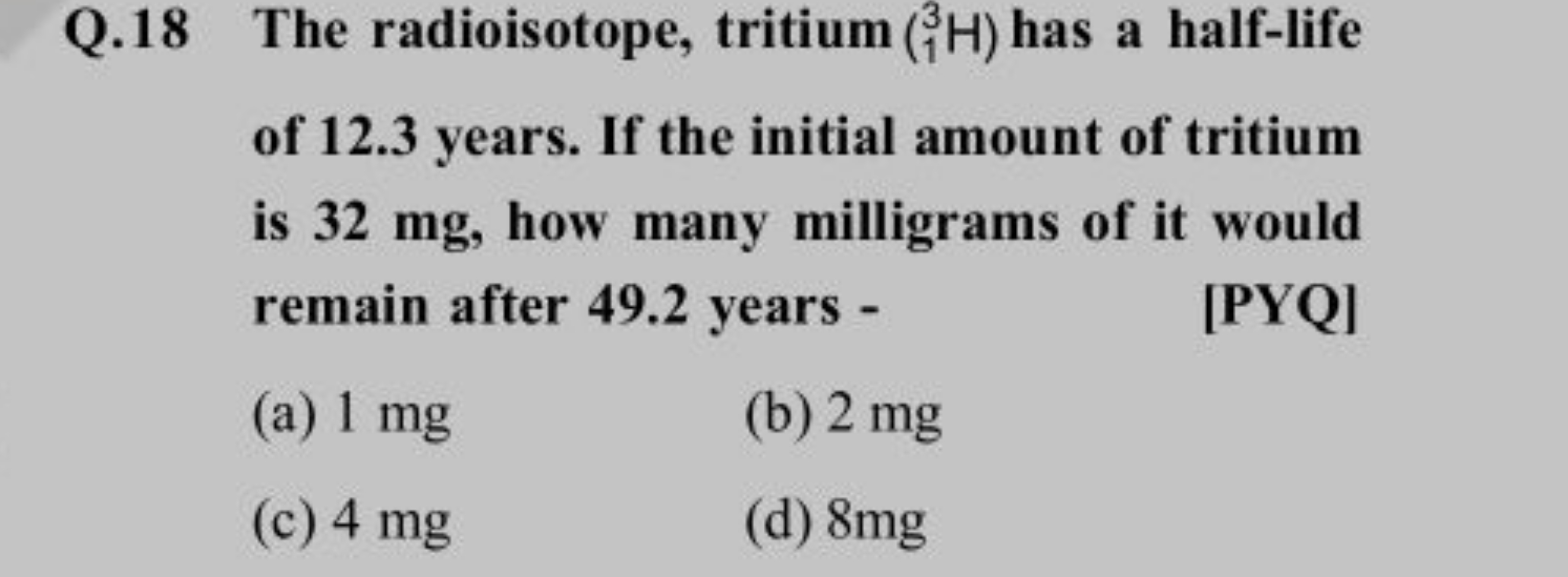 Q. 18 The radioisotope, tritium (13​H) has a half-life of 12.3 years. 