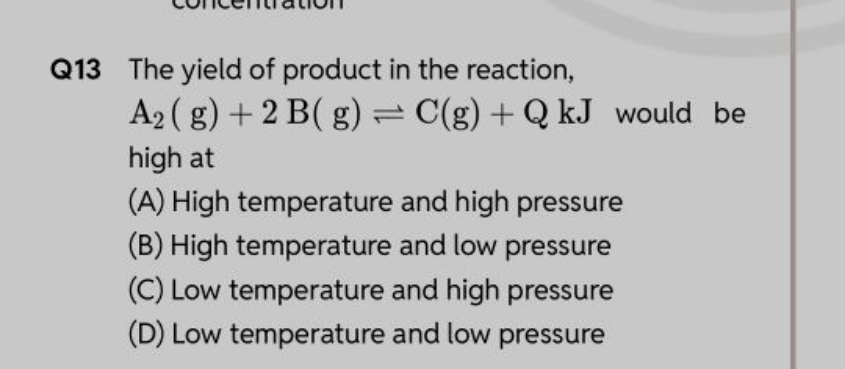 Q13 The yield of product in the reaction, A2​( g)+2 B( g)⇌C(g)+QkJ wou