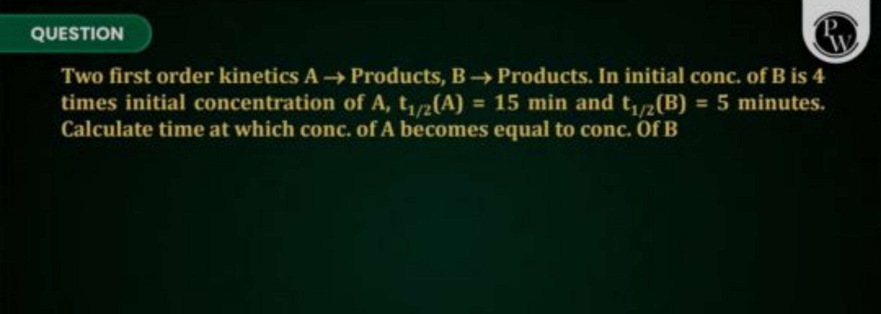 QUESTION
P

Two first order kinetics A → Products, B → Products. In in