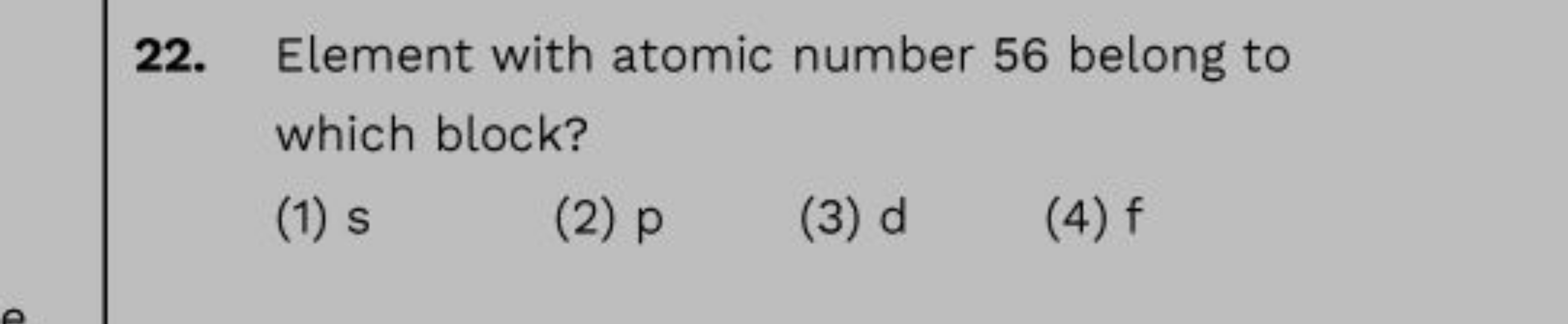 22. Element with atomic number 56 belong to which block?
(1) s
(2) p
(