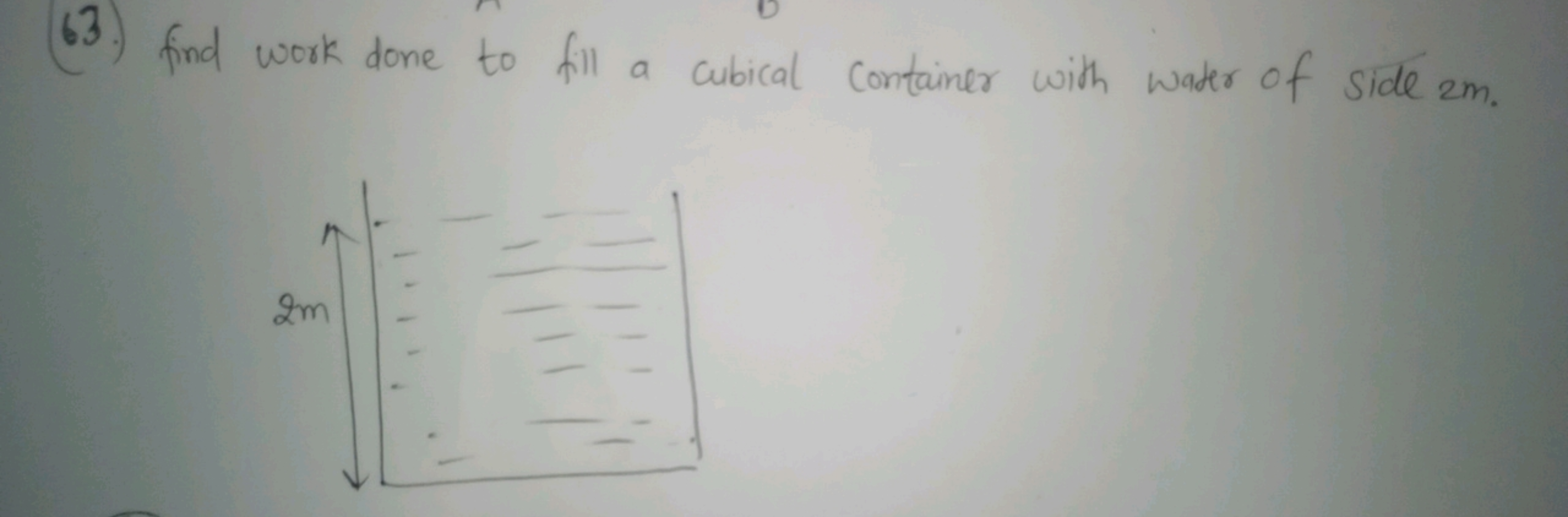 63.) find work done to fill a cubical container with water of side 2 m