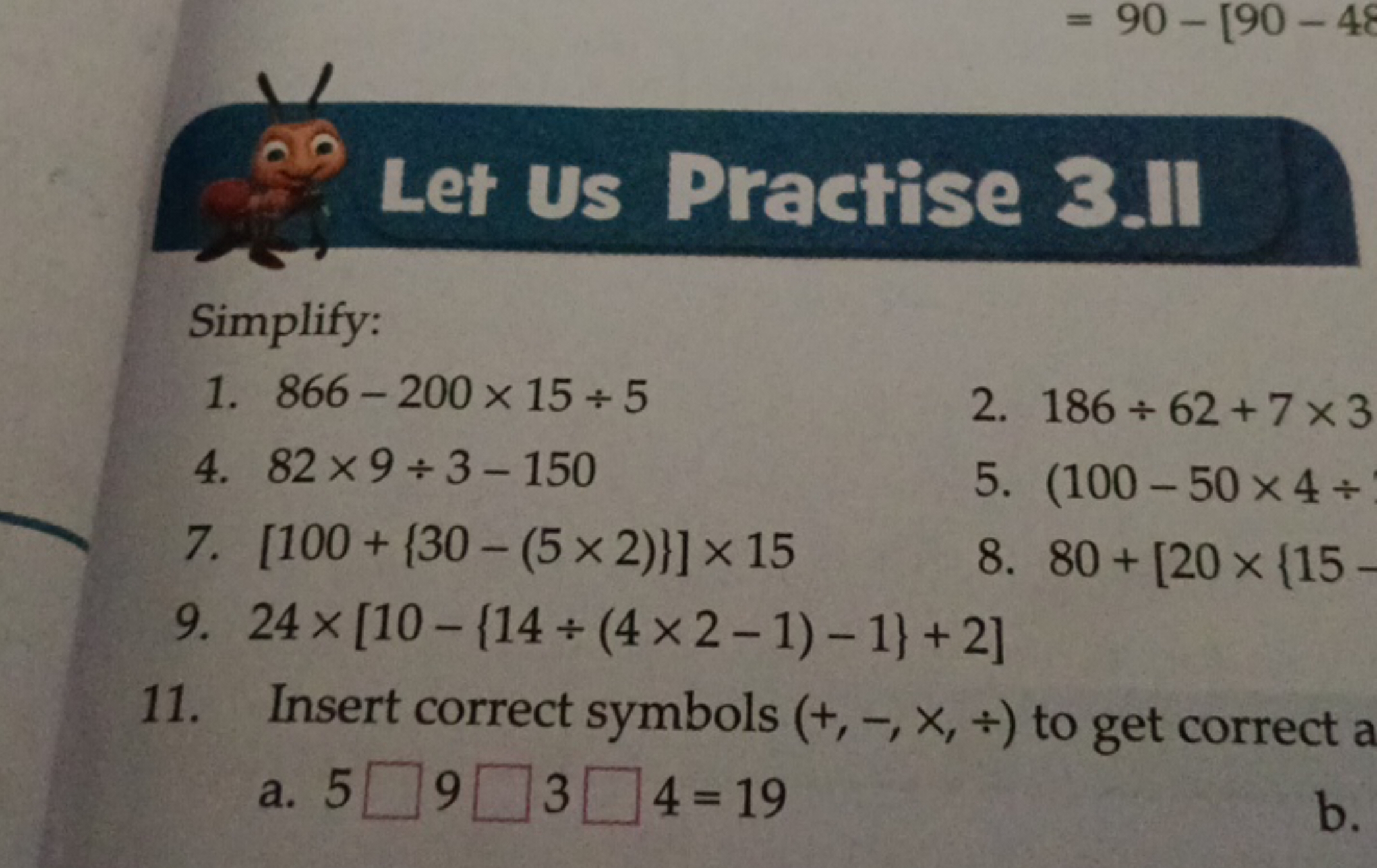 Let Us Practise 3.11
Simplify:
1. 866−200×15÷5
2. 186÷62+7×3
4. 82×9÷3