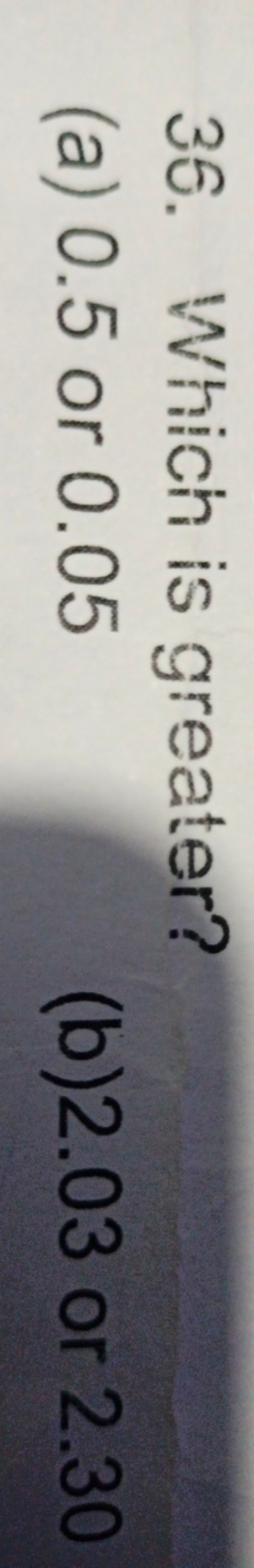 36. Which is greater?
(a) 0.5 or 0.05
(b)2.03 or 2.30