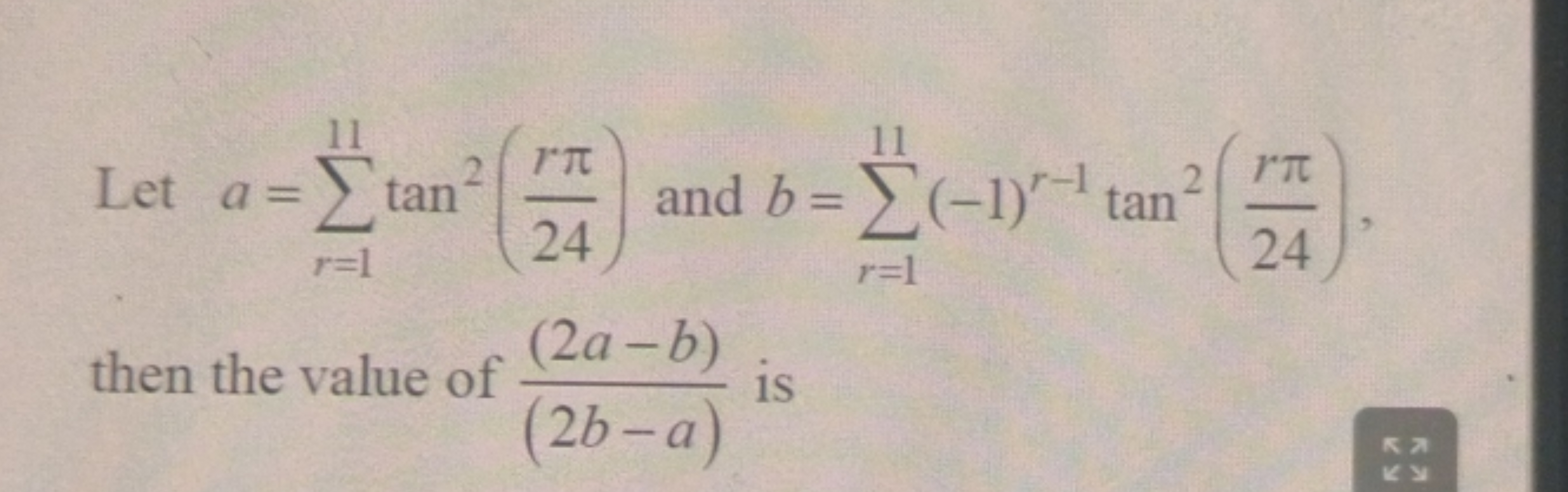 Let a=∑r=111​tan2(24rπ​) and b=∑r=111​(−1)r−1tan2(24rπ​), then the val