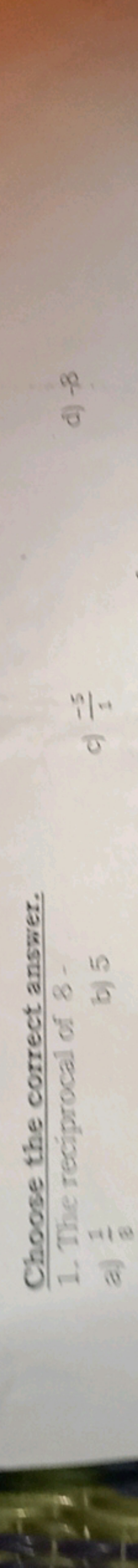 Choose the correct answer.
1. The neciprocal of 8 -
a.) 81​
b) 5
c) 1−