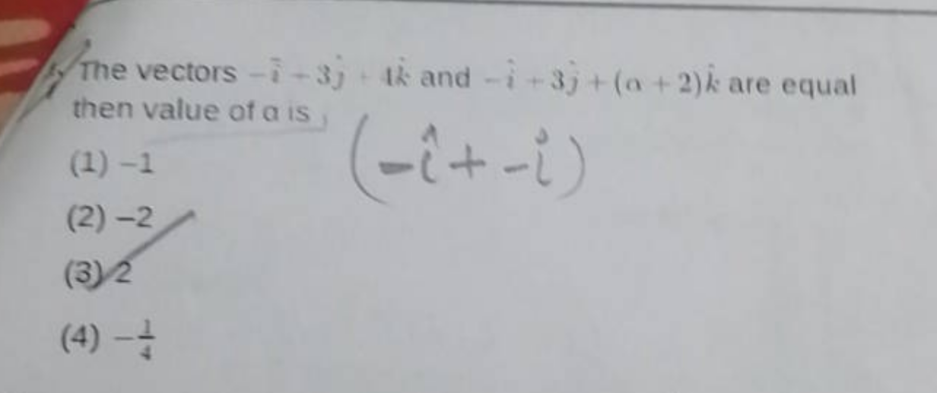 1. The vectors −i−3j+4i and −i+3j+(a+2)i are equal then value of a is
