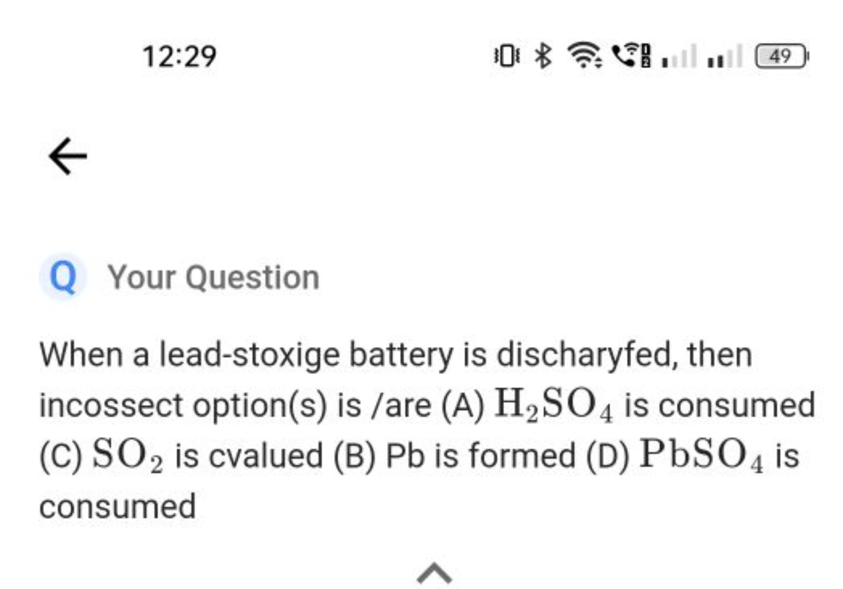 12:29
49
Your Question
When a lead-stoxige battery is discharyfed, the