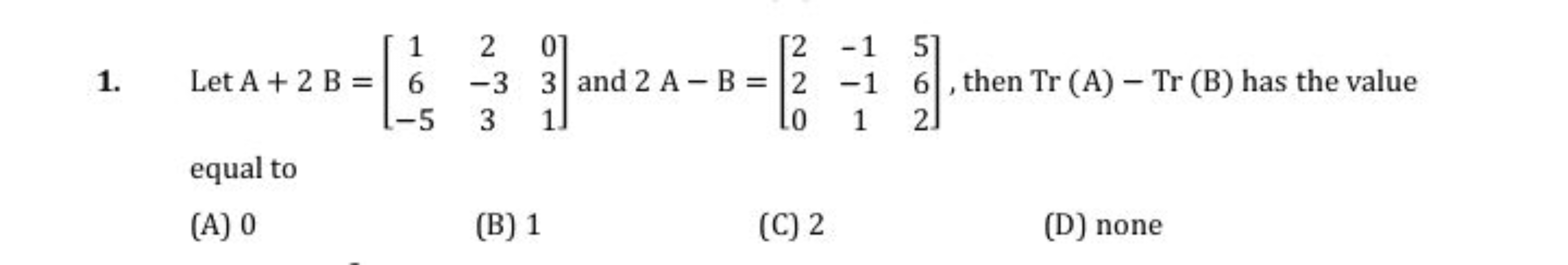 1. Let A+2 B=⎣⎡​16−5​2−33​031​⎦⎤​ and 2 A−B=⎣⎡​220​−1−11​562​⎦⎤​, then