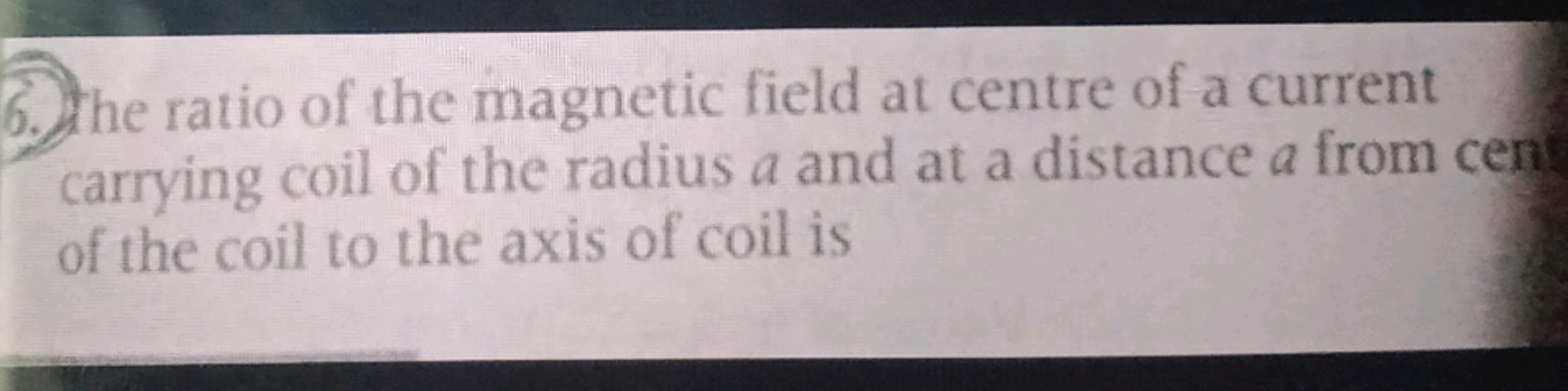 6. The ratio of the magnetic field at centre of a current carrying coi