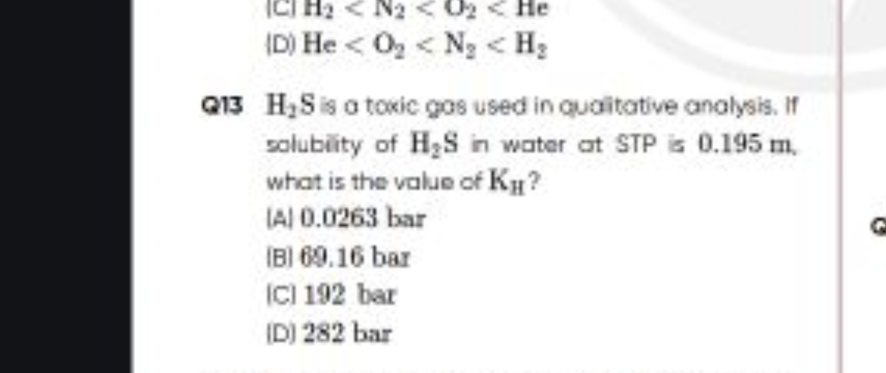 ClH2​<N2​<O2​<He
(D) He<O2​<N2​<H2​

Q13 H2​ S is a toxic gos used in 