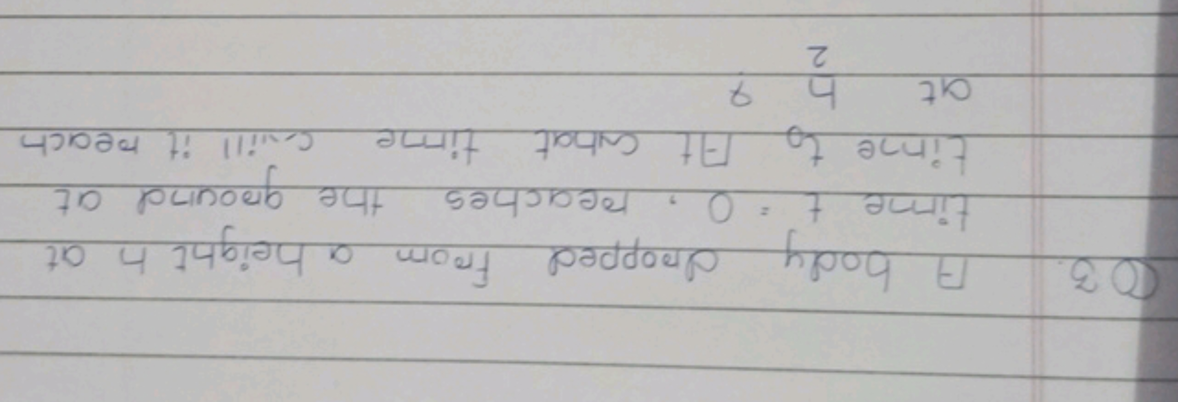 Q3. A body dropped from a height hat time t=0, reaches the ground at t